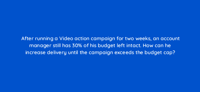 after running a video action campaign for two weeks an account manager still has 30 of his budget left intact how can he increase delivery until the campaign exceeds the budget cap 152612