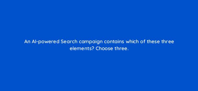 an ai powered search campaign contains which of these three elements choose three 152364