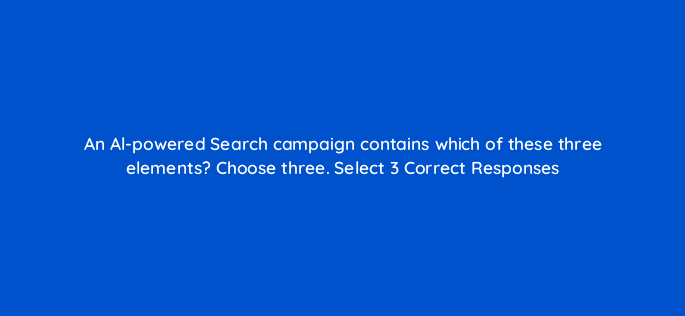 an al powered search campaign contains which of these three elements choose three select 3 correct responses 152451