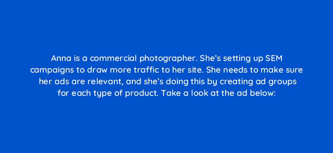 anna is a commercial photographer shes setting up sem campaigns to draw more traffic to her site she needs to make sure her ads are relevant and shes doing this by creating ad gro 150834