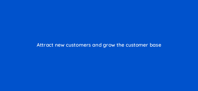attract new customers and grow the customer base 150871