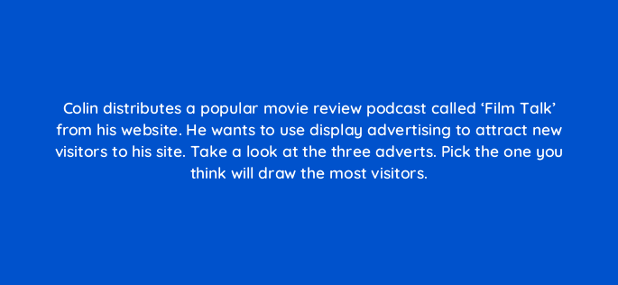 colin distributes a popular movie review podcast called film talk from his website he wants to use display advertising to attract new visitors to his site take a look at the three 150945