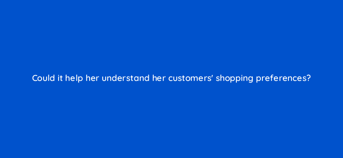 could it help her understand her customers shopping preferences 150904
