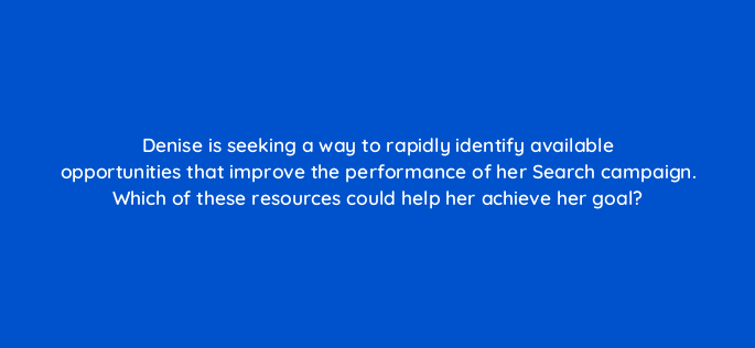denise is seeking a way to rapidly identify available opportunities that improve the performance of her search campaign which of these resources could help her achieve her goal 152489