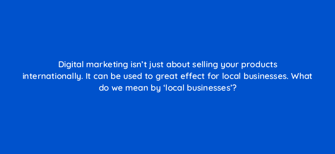 digital marketing isnt just about selling your products internationally it can be used to great effect for local businesses what do we mean by local businesses 151095
