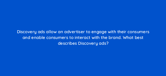 discovery ads allow an advertiser to engage with their consumers and enable consumers to interact with the brand what best describes discovery ads 152279