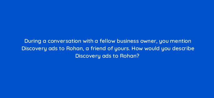 during a conversation with a fellow business owner you mention discovery ads to rohan a friend of yours how would you describe discovery ads to rohan 152310