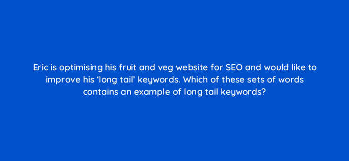 eric is optimising his fruit and veg website for seo and would like to improve his long tail keywords which of these sets of words contains an example of long tail keywords 150811