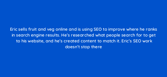 eric sells fruit and veg online and is using seo to improve where he ranks in search engine results hes researched what people search for to get to his website and hes created cont 150810