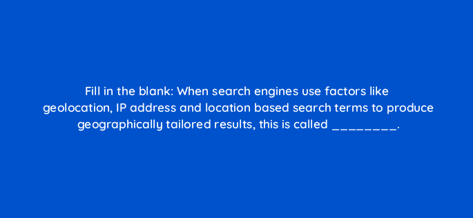 fill in the blank when search engines use factors like geolocation ip address and location based search terms to produce geographically tailored results this is called 151079