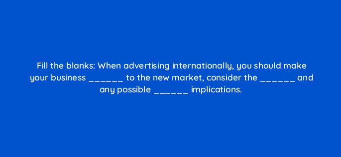 fill the blanks when advertising internationally you should make your business to the new market consider the and any possible implications 151144