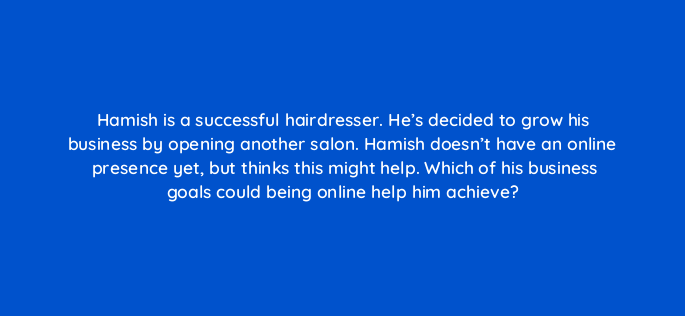 hamish is a successful hairdresser hes decided to grow his business by opening another salon hamish doesnt have an online presence yet but thinks this might help which of his bus 150737