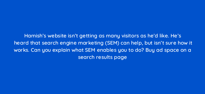 hamishs website isnt getting as many visitors as hed like hes heard that search engine marketing sem can help but isnt sure how it works can you