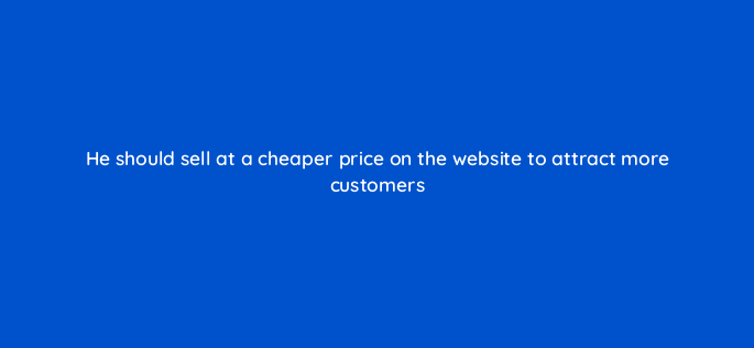 he should sell at a cheaper price on the website to attract more customers 150772