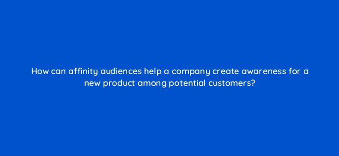 how can affinity audiences help a company create awareness for a new product among potential customers 152288