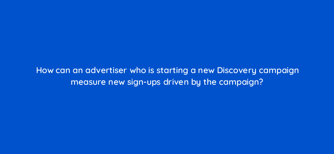how can an advertiser who is starting a new discovery campaign measure new sign ups driven by the campaign 152225