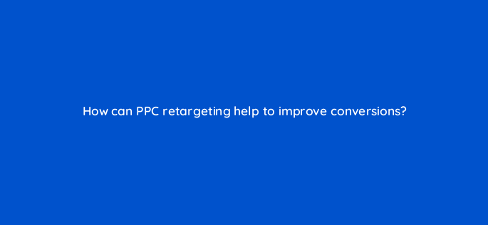 how can ppc retargeting help to improve conversions 150678
