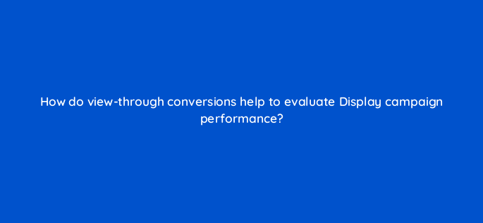 how do view through conversions help to evaluate display campaign performance 152322