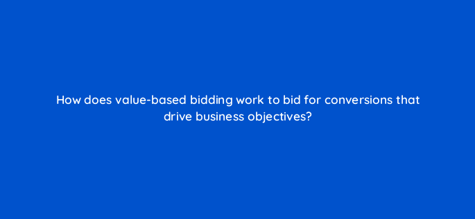 how does value based bidding work to bid for conversions that drive business objectives 152378