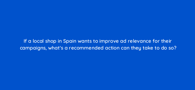if a local shop in spain wants to improve ad relevance for their campaigns whats a recommended action can they take to do so 152356