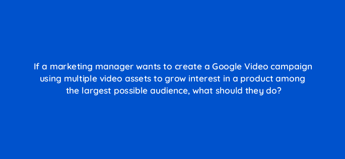 if a marketing manager wants to create a google video campaign using multiple video assets to grow interest in a product among the largest possible audience what should they do 152600