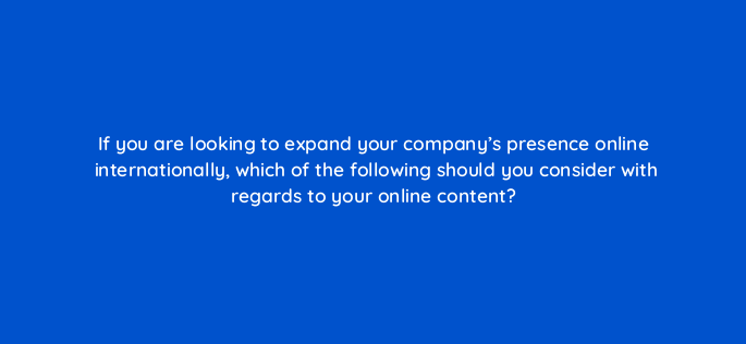 if you are looking to expand your companys presence online internationally which of the following should you consider with regards to your online content 151143