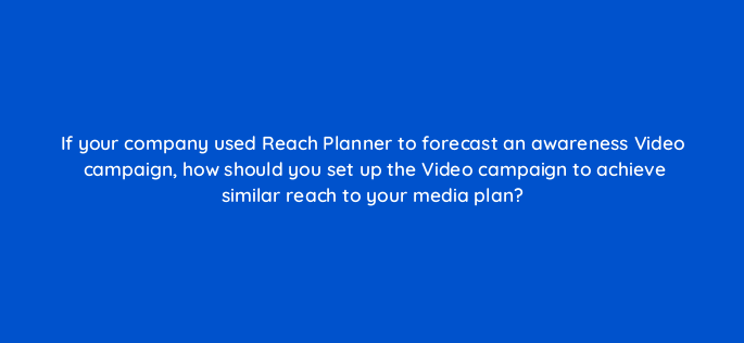if your company used reach planner to forecast an awareness video campaign how should you set up the video campaign to achieve similar reach to your media plan 152558