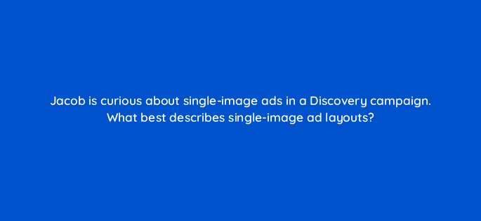 jacob is curious about single image ads in a discovery campaign what best describes single image ad layouts 152212