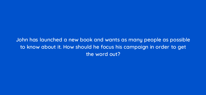 john has launched a new book and wants as many people as possible to know about it how should he focus his campaign in order to get the word out 152330