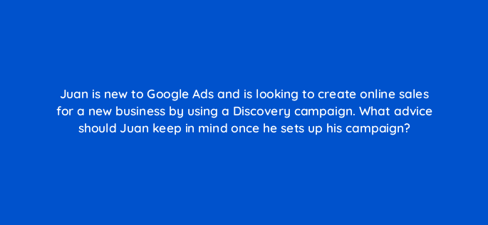 juan is new to google ads and is looking to create online sales for a new business by using a discovery campaign what advice should juan keep in mind once he sets up his campaign 152308