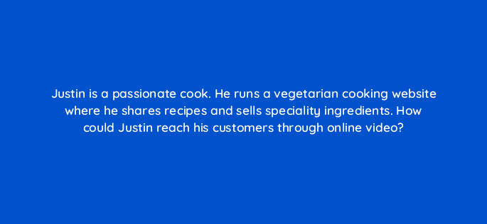 justin is a passionate cook he runs a vegetarian cooking website where he shares recipes and sells speciality ingredients how could justin reach his customers through online video 150953