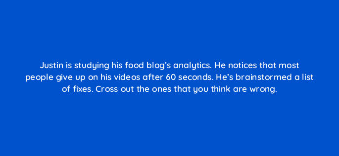justin is studying his food blogs analytics he notices that most people give up on his videos after 60 seconds hes brainstormed a list of fixes cross out the ones that you think a 150961
