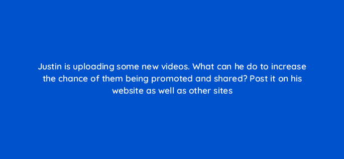 justin is uploading some new videos what can he do to increase the chance of them being promoted and shared post it on his website as well as other sites 150956
