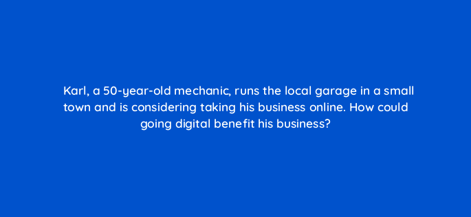 karl a 50 year old mechanic runs the local garage in a small town and is considering taking his business online how could going digital benefit his business 150732