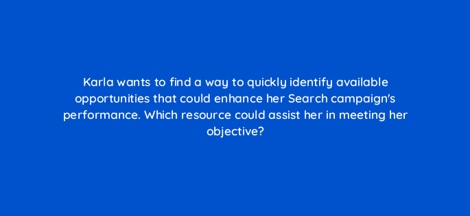 karla wants to find a way to quickly identify available opportunities that could enhance her search campaigns performance which resource could assist her in meeting her objective 152352