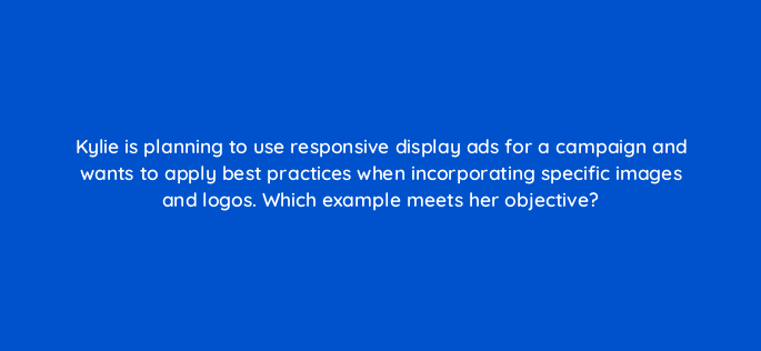 kylie is planning to use responsive display ads for a campaign and wants to apply best practices when incorporating specific images and logos which example meets her objective 152265