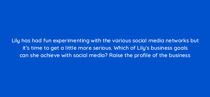 lily has had fun experimenting with the various social media networks but its time to get a little more serious which of lilys business goals can she achieve with social media rais 150869