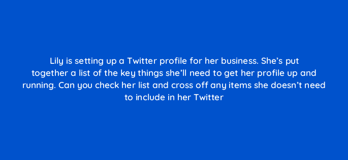 lily is setting up a twitter profile for her business shes put together a list of the key things shell need to get her profile up and running can you check her list and cross off a 150874