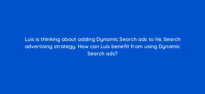luis is thinking about adding dynamic search ads to his search advertising strategy how can luis benefit from using dynamic search ads 152388