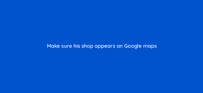 make sure his shop appears on google maps 150789