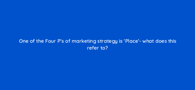 one of the four ps of marketing strategy is place what does this refer to 150676