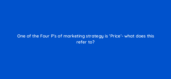one of the four ps of marketing strategy is price what does this refer to 150675