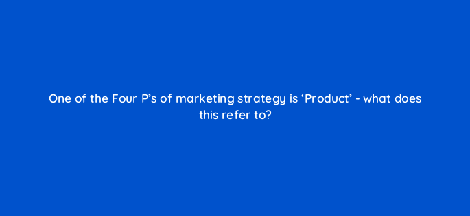one of the four ps of marketing strategy is product what does this refer to 150674
