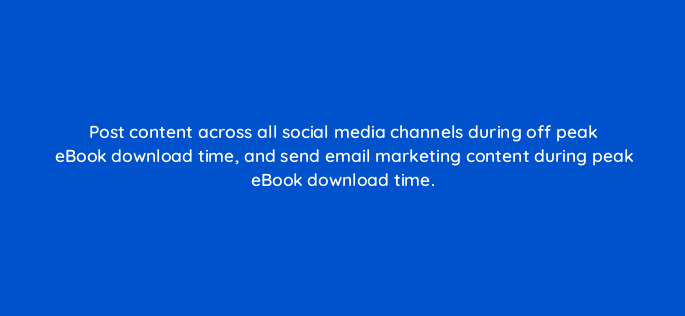 post content across all social media channels during off peak ebook download time and send email marketing content during peak ebook download time 150993
