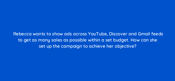 rebecca wants to show ads across youtube discover and gmail feeds to get as many sales as possible within a set budget how can she set up the campaign to achieve her objective 152222