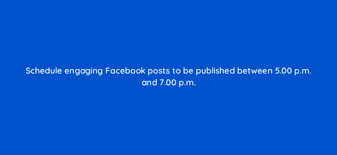 schedule engaging facebook posts to be published between 5 00 p m and 7 00 p m 150995