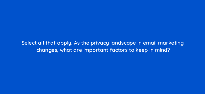 select all that apply as the privacy landscape in email marketing changes what are important factors to keep in mind 150626