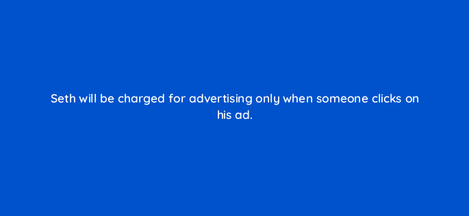 seth will be charged for advertising only when someone clicks on his ad 150799
