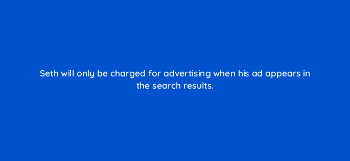 seth will only be charged for advertising when his ad appears in the search results 150797