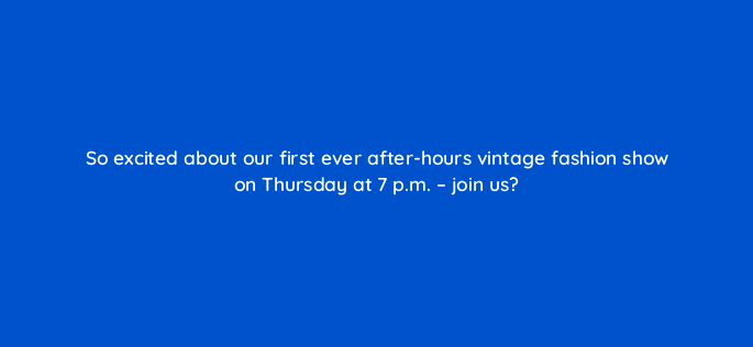 so excited about our first ever after hours vintage fashion show on thursday at 7 p m join us 150868
